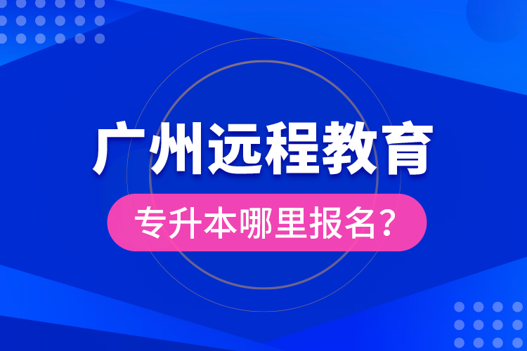 廣州遠程教育專升本哪里報名？