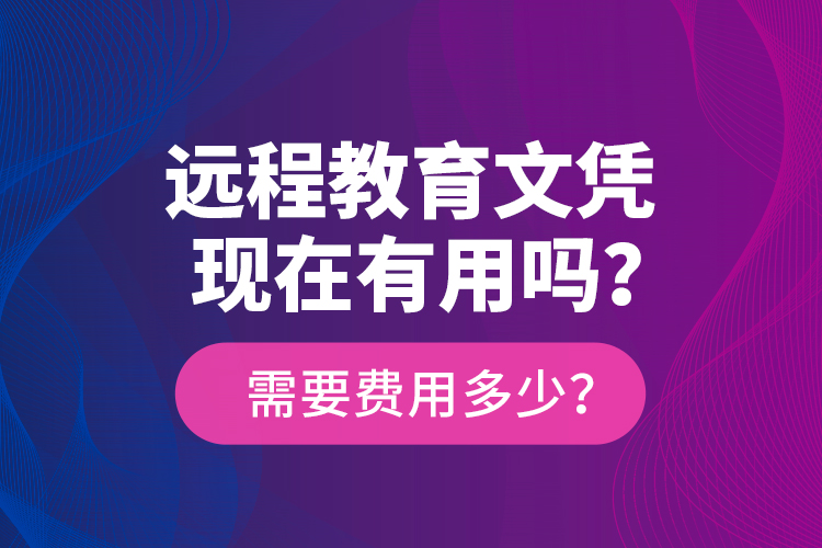 遠(yuǎn)程教育文憑現(xiàn)在有用嗎？需要費(fèi)用多少？