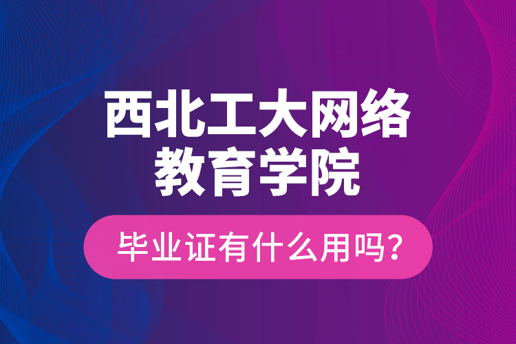 西北工大網(wǎng)絡(luò)教育學(xué)院畢業(yè)證有什么用嗎？