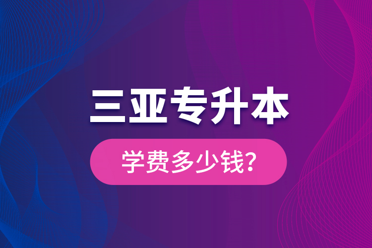 三亞專升本學費多少錢？