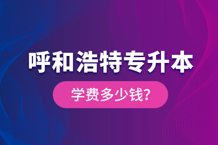 呼和浩特專升本學(xué)費(fèi)多少錢？