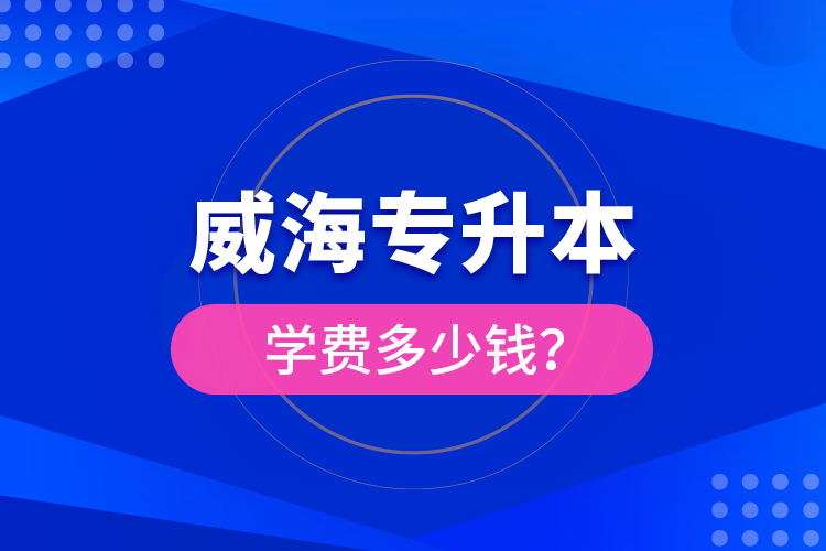 威海專(zhuān)升本學(xué)費(fèi)多少錢(qián)？