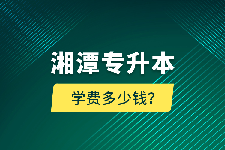 湘潭專升本學(xué)費(fèi)多少錢？