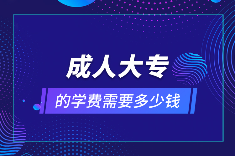 成人大專的學(xué)費(fèi)需要多少錢