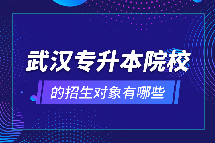 武漢專升本院校的招生對象有哪些