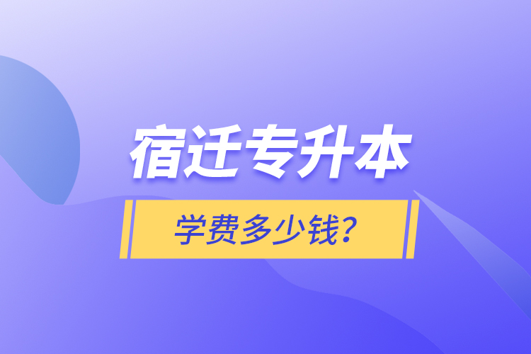 宿遷專升本學(xué)費(fèi)多少錢？