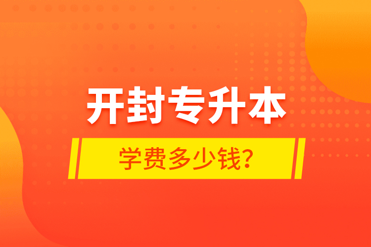 開封專升本學(xué)費(fèi)多少錢？