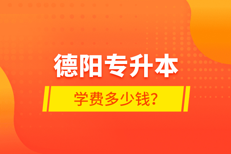 德陽專升本學(xué)費多少錢？