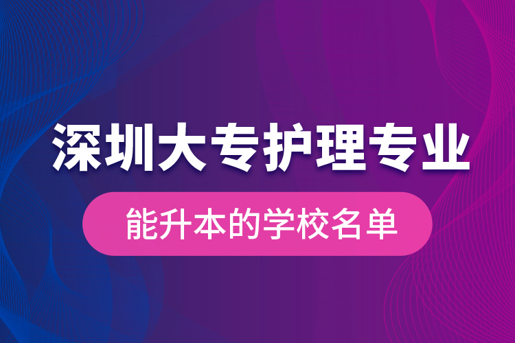 深圳大專護理專業(yè)能升本的學校名單