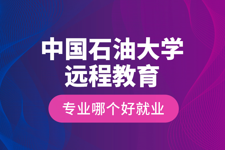 中國(guó)石油大學(xué)遠(yuǎn)程教育專業(yè)哪個(gè)好就業(yè)