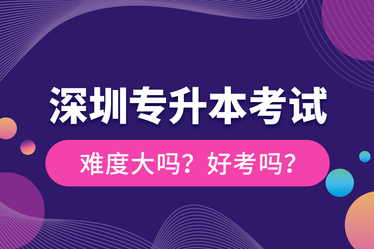 深圳專升本考試難度大嗎？好考嗎？