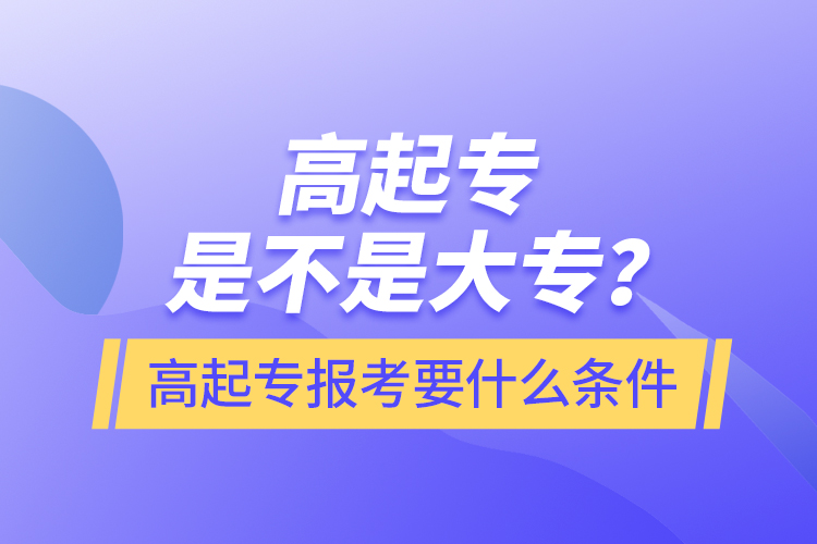 ?高起專是不是大專？高起專報考要什么條件