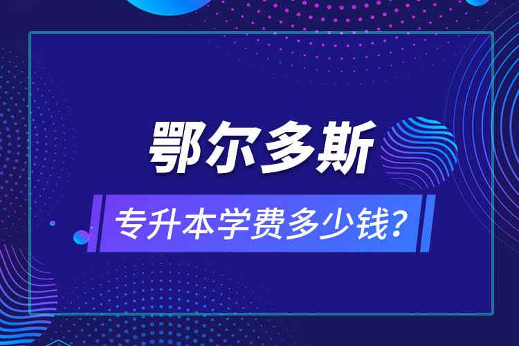 鄂爾多斯專升本學(xué)費(fèi)多少錢(qián)？