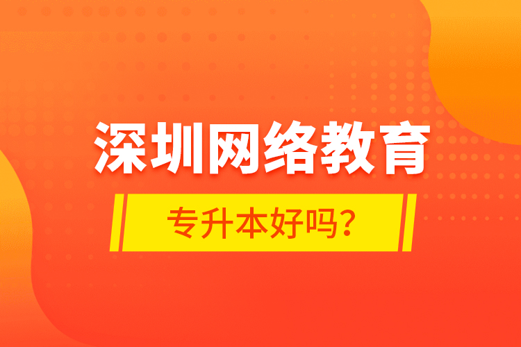 深圳網(wǎng)絡(luò)教育專升本好嗎？