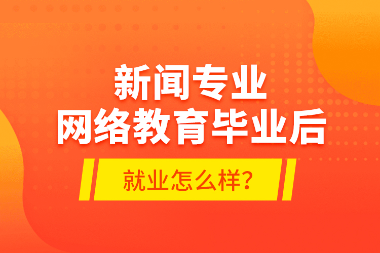 新聞專業(yè)網(wǎng)絡(luò)教育畢業(yè)后就業(yè)怎么樣？