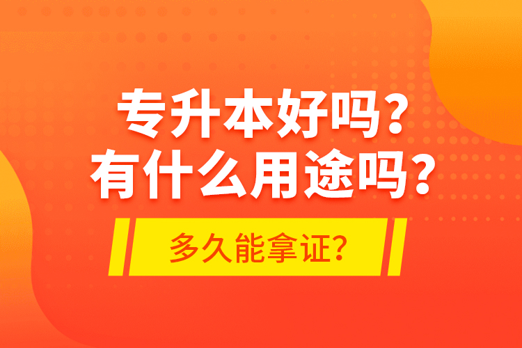 專升本好嗎？有什么用途嗎？多久能拿證？