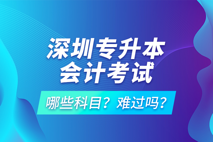 深圳專升本會(huì)計(jì)考試哪些科目？難過(guò)嗎？