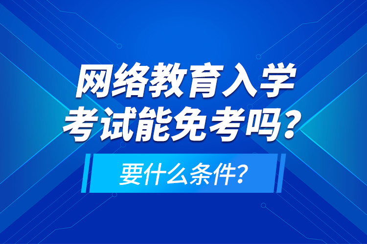 網(wǎng)絡(luò)教育入學(xué)考試能免考嗎？要什么條件？