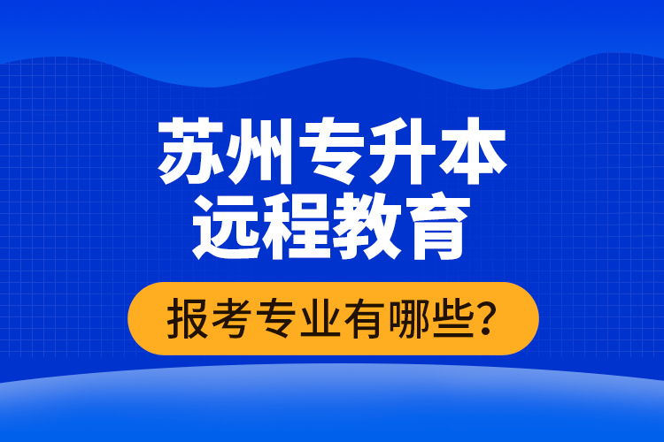 ?蘇州專升本遠(yuǎn)程教育報考專業(yè)有哪些？