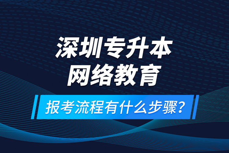 深圳專升本網(wǎng)絡(luò)教育報考流程有什么步驟？