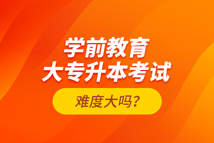 學前教育大專升本考試難度大嗎？