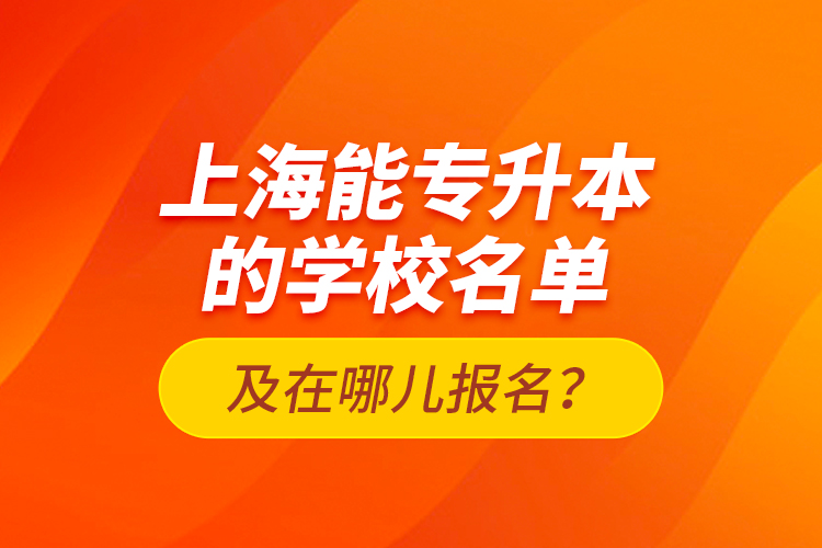 上海能專升本的學(xué)校名單及在哪兒報(bào)名？