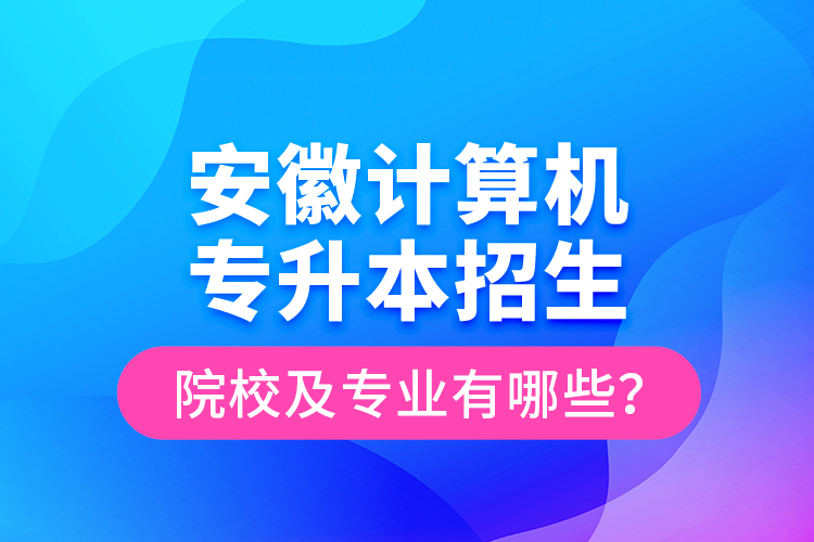 安徽計(jì)算機(jī)專升本招生院校及專業(yè)有哪些？