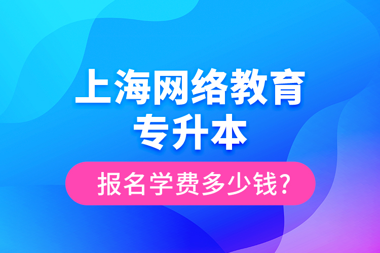 上海網(wǎng)絡(luò)教育專升本報名學(xué)費多少錢?