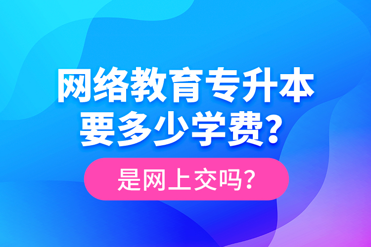 網(wǎng)絡(luò)教育專升本要多少學(xué)費(fèi)？是網(wǎng)上交嗎？