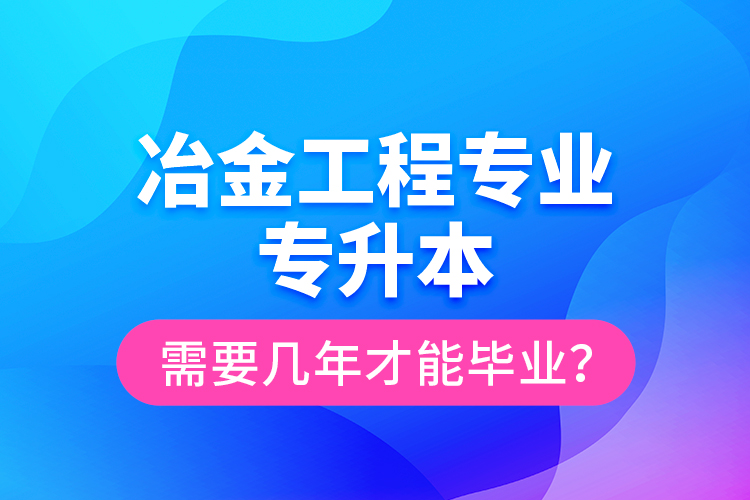 冶金工程專業(yè)專升本需要幾年才能畢業(yè)？