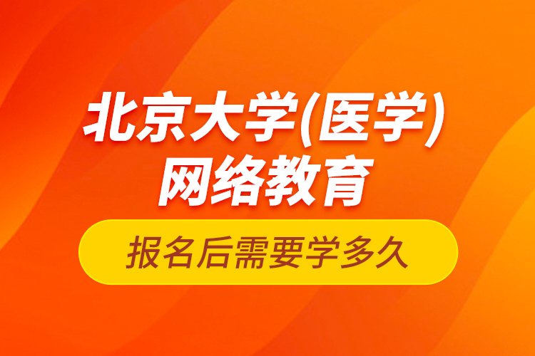 北京大學（醫(yī)學）網(wǎng)絡(luò)教育報名后需要學多久