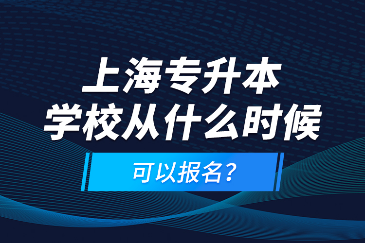 上海專升本學(xué)校從什么時(shí)候可以報(bào)名？