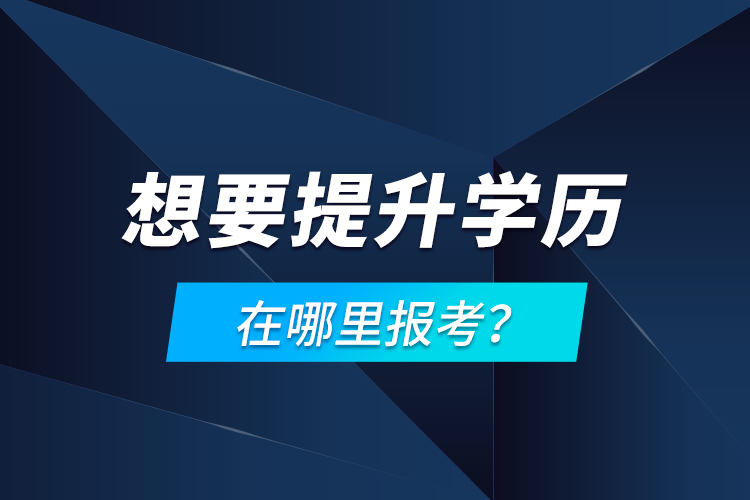 想要提升學(xué)歷，在哪里報(bào)考？