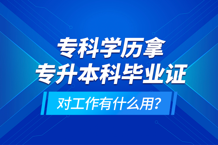 ?？茖W歷拿專升本科畢業(yè)證對工作有什么用？