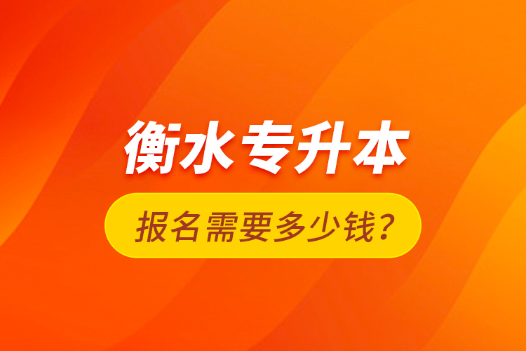 衡水專升本報(bào)名需要多少錢？