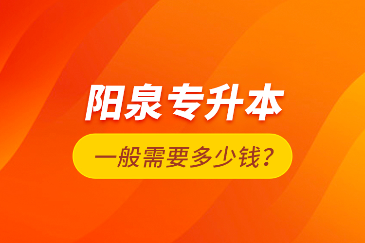 陽泉專升本一般需要多少錢？