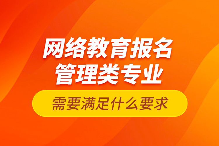 網(wǎng)絡(luò)教育報名管理類專業(yè)需要滿足什么要求