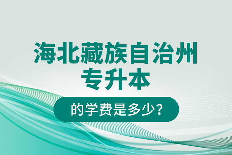 海北藏族自治州專升本的學(xué)費是多少？