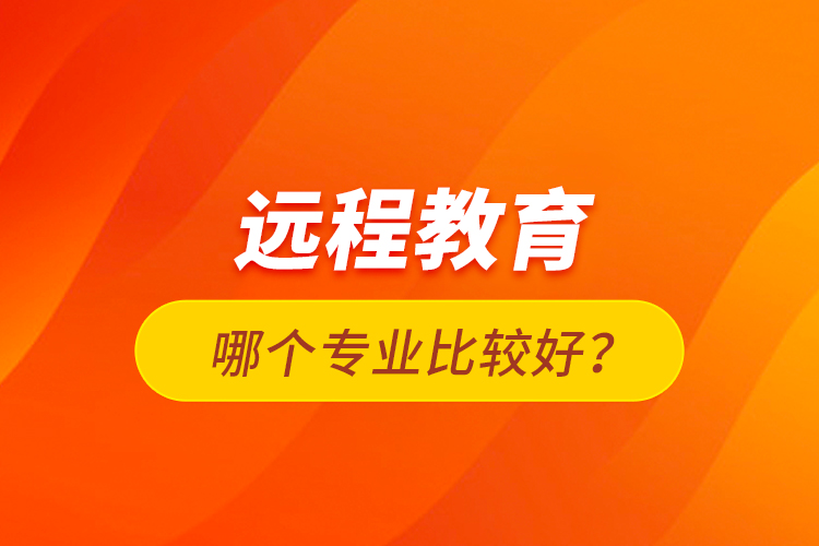 遠(yuǎn)程教育哪個專業(yè)比較好？