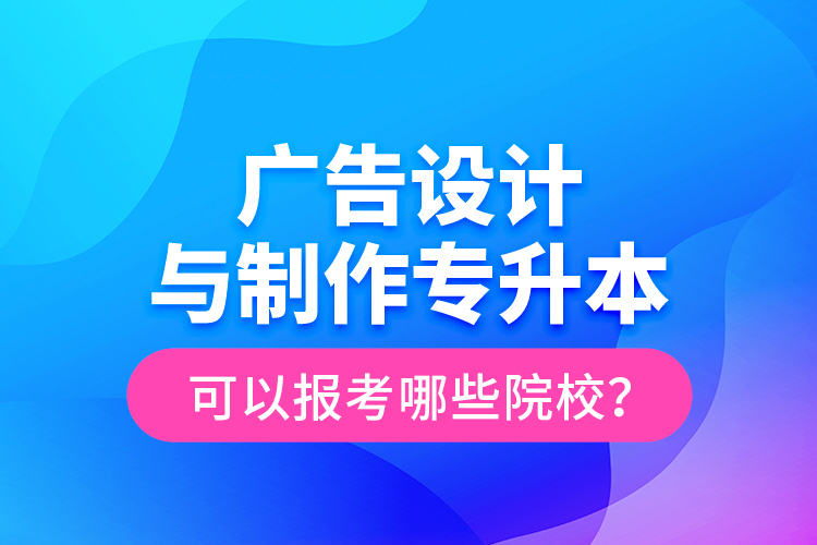 廣告設計與制作專升本可以報考哪些院校？