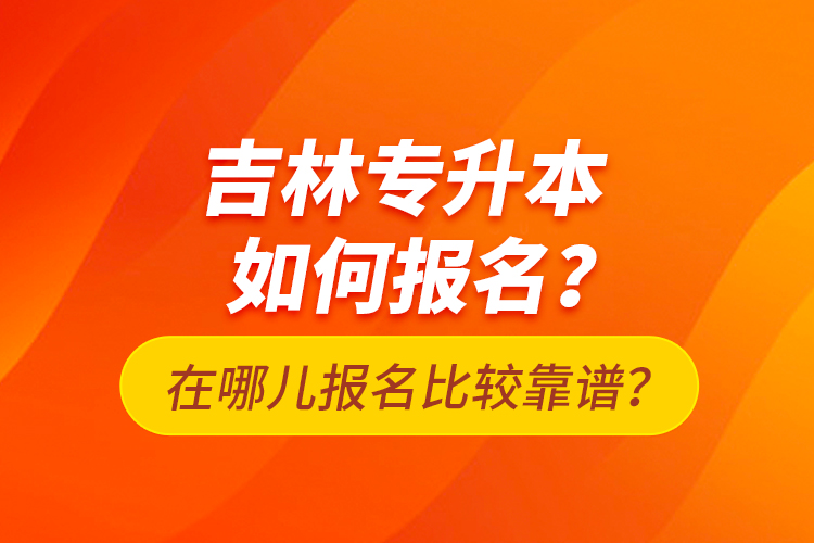 吉林專升本如何報(bào)名？在哪兒報(bào)名比較靠譜？