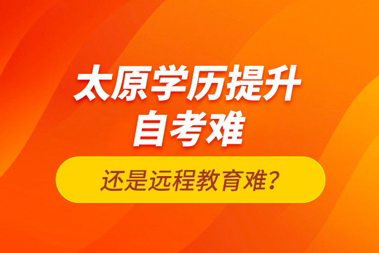 太原學歷提升自考難還是遠程教育難？