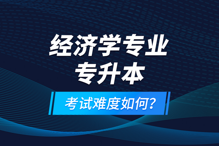 經(jīng)濟(jì)學(xué)專業(yè)專升本考試難度如何？