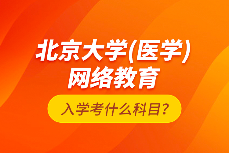 北京大學（醫(yī)學）網絡教育入學考什么科目？