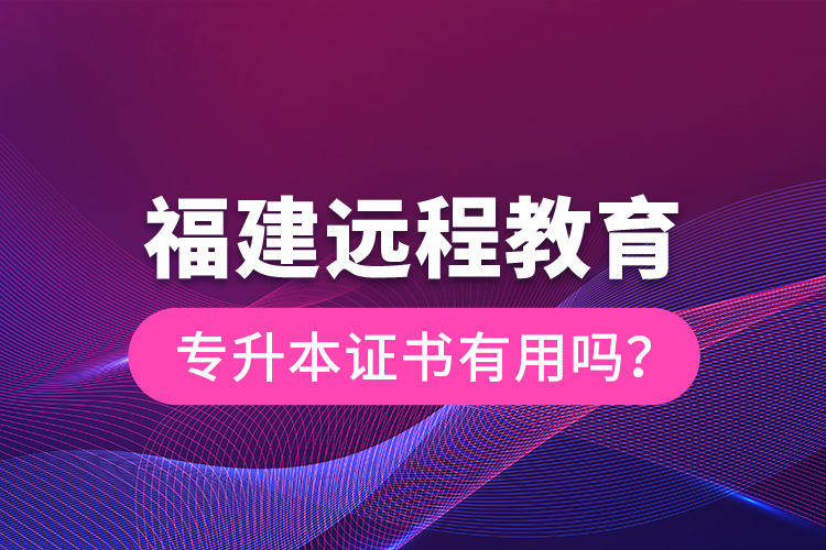 福建遠程教育專升本證書有用嗎？