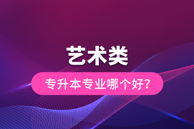 藝術(shù)類專升本專業(yè)哪個(gè)好？