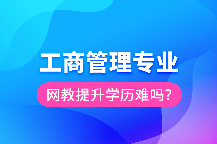 工商管理專業(yè)網(wǎng)教提升學(xué)歷難嗎？