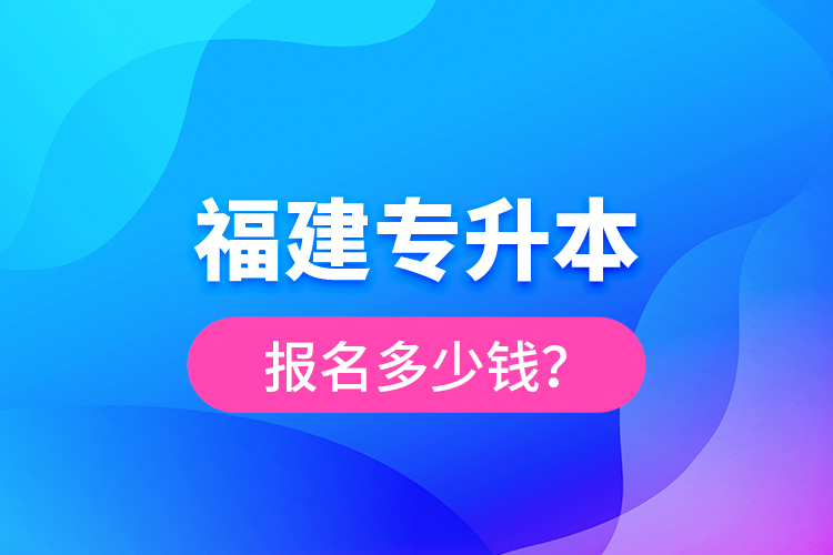 福建專升本報(bào)名多少錢(qián)？