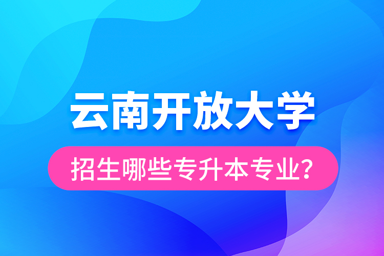 云南開放大學(xué)招生哪些專升本專業(yè)？