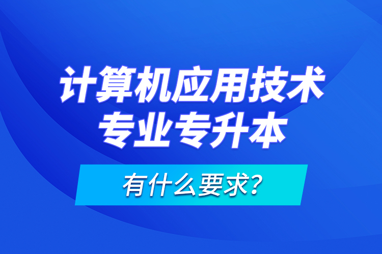 計算機應用技術專業(yè)專升本有什么要求？